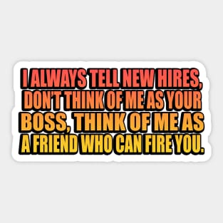 I always tell new hires, don’t think of me as your boss, think of me as a friend who can fire you Sticker